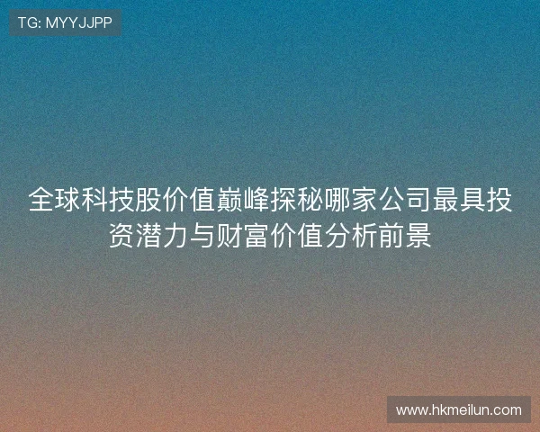 全球科技股价值巅峰探秘哪家公司最具投资潜力与财富价值分析前景 全球科技股价值巅峰探秘哪家公司最具投资潜力与财富价值分析前景