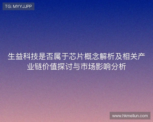 生益科技是否属于芯片概念解析及相关产业链价值探讨与市场影响分析