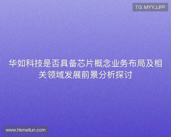 华如科技是否具备芯片概念业务布局及相关领域发展前景分析探讨