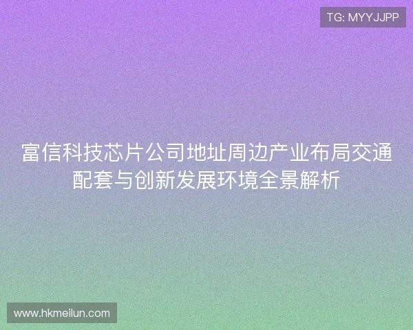 富信科技芯片公司地址周边产业布局交通配套与创新发展环境全景解析